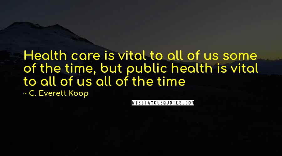 C. Everett Koop Quotes: Health care is vital to all of us some of the time, but public health is vital to all of us all of the time