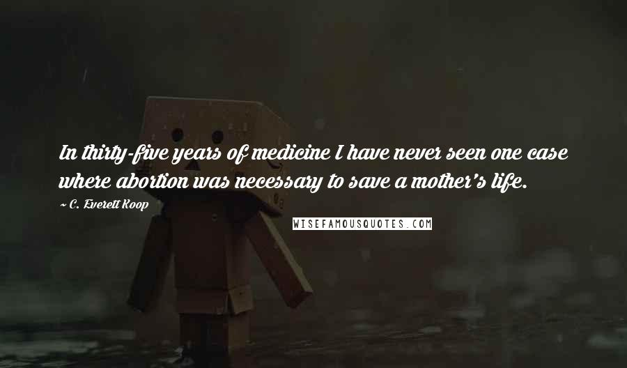 C. Everett Koop Quotes: In thirty-five years of medicine I have never seen one case where abortion was necessary to save a mother's life.