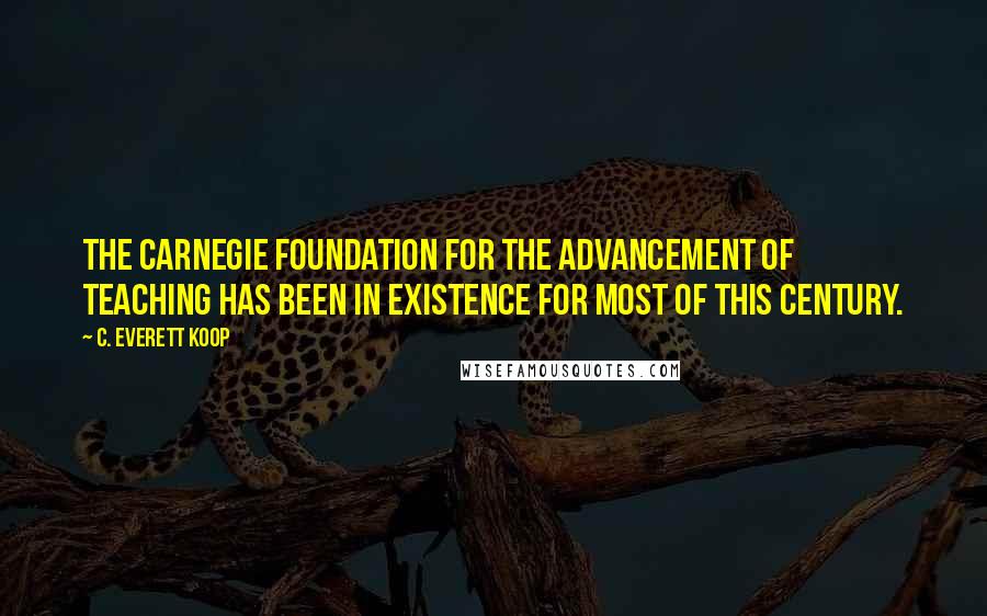 C. Everett Koop Quotes: The Carnegie Foundation for the Advancement of Teaching has been in existence for most of this century.