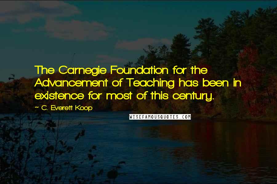 C. Everett Koop Quotes: The Carnegie Foundation for the Advancement of Teaching has been in existence for most of this century.