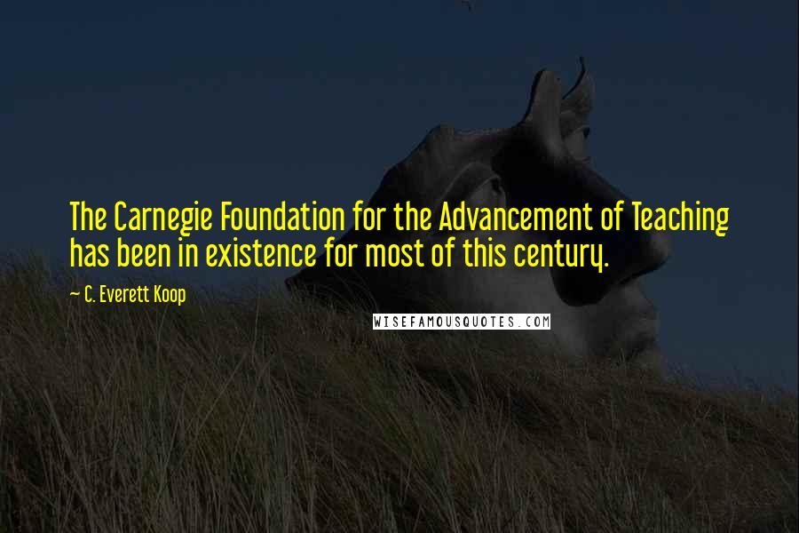 C. Everett Koop Quotes: The Carnegie Foundation for the Advancement of Teaching has been in existence for most of this century.