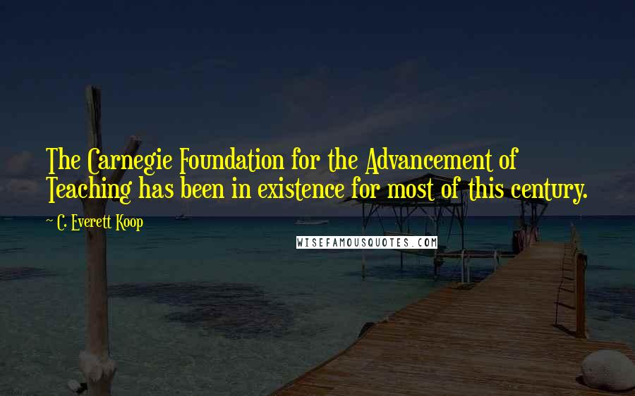 C. Everett Koop Quotes: The Carnegie Foundation for the Advancement of Teaching has been in existence for most of this century.