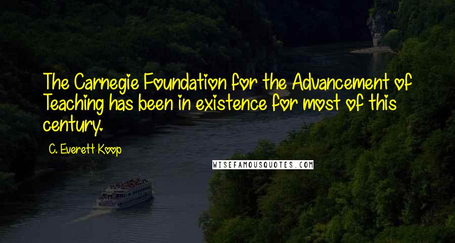 C. Everett Koop Quotes: The Carnegie Foundation for the Advancement of Teaching has been in existence for most of this century.