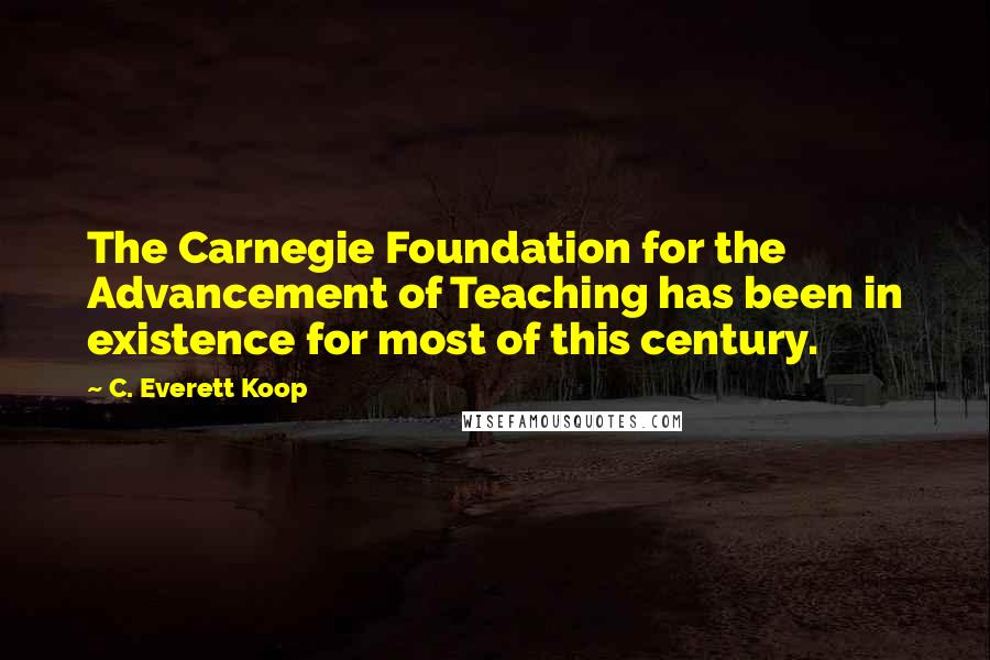 C. Everett Koop Quotes: The Carnegie Foundation for the Advancement of Teaching has been in existence for most of this century.