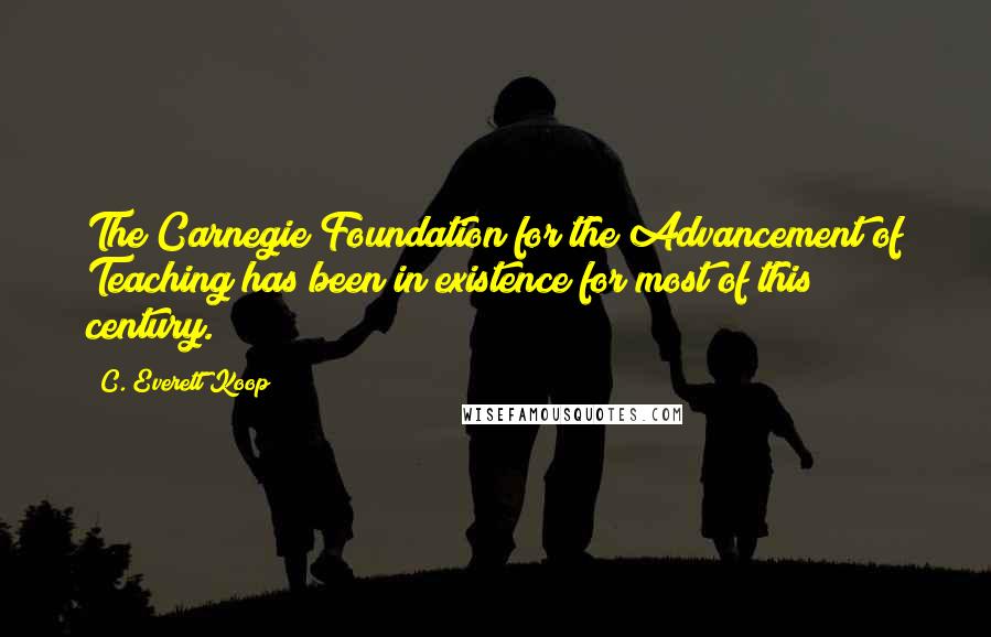 C. Everett Koop Quotes: The Carnegie Foundation for the Advancement of Teaching has been in existence for most of this century.