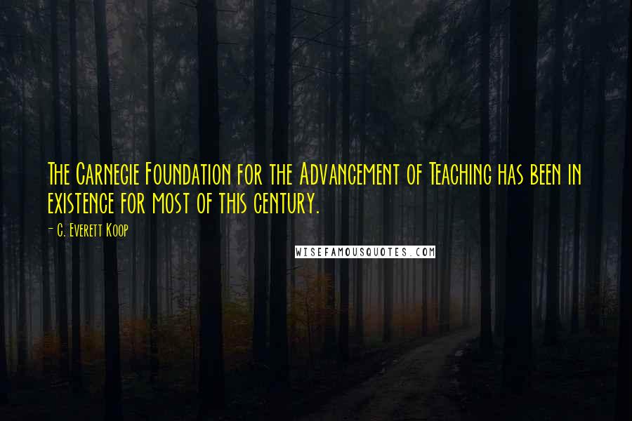 C. Everett Koop Quotes: The Carnegie Foundation for the Advancement of Teaching has been in existence for most of this century.