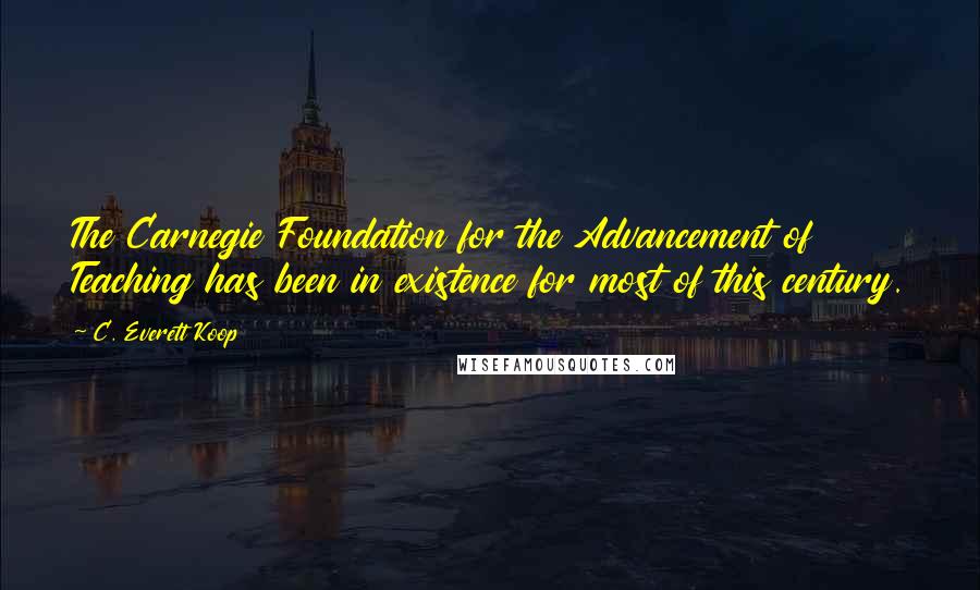 C. Everett Koop Quotes: The Carnegie Foundation for the Advancement of Teaching has been in existence for most of this century.