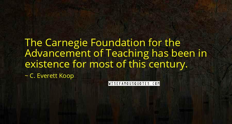 C. Everett Koop Quotes: The Carnegie Foundation for the Advancement of Teaching has been in existence for most of this century.