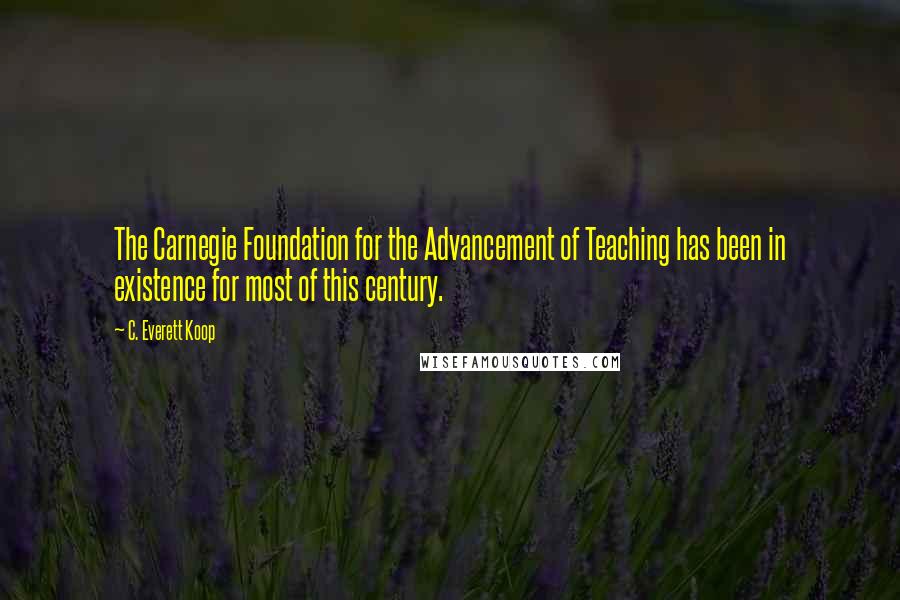 C. Everett Koop Quotes: The Carnegie Foundation for the Advancement of Teaching has been in existence for most of this century.