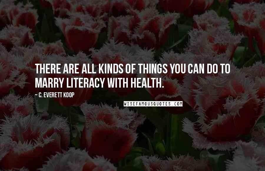 C. Everett Koop Quotes: There are all kinds of things you can do to marry literacy with health.