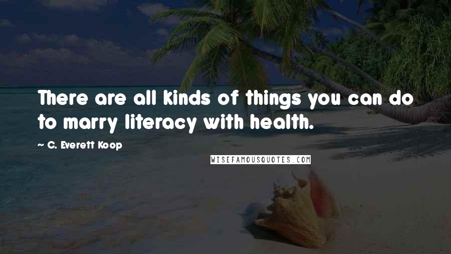 C. Everett Koop Quotes: There are all kinds of things you can do to marry literacy with health.