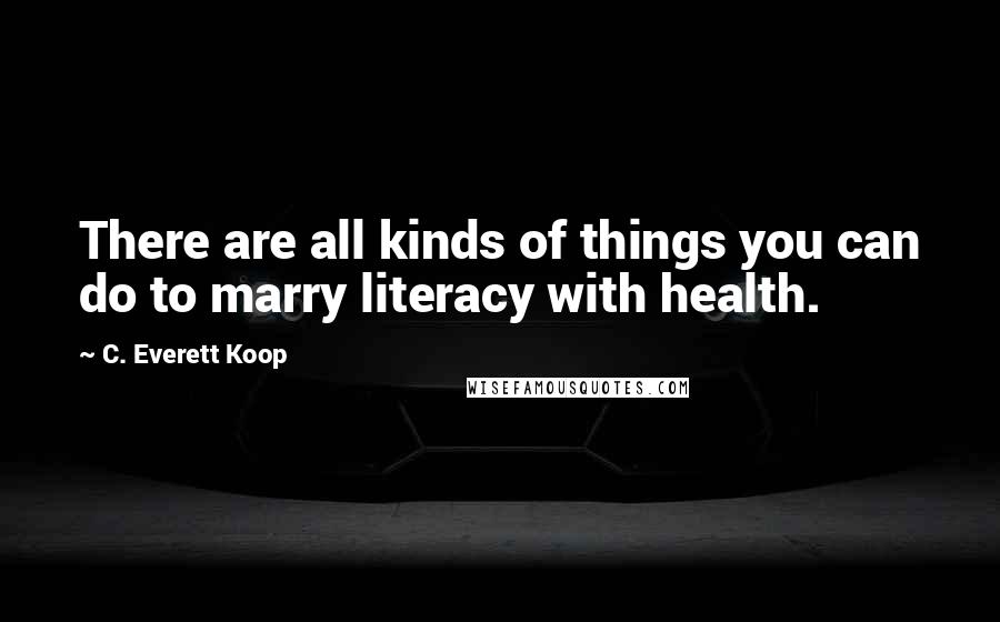 C. Everett Koop Quotes: There are all kinds of things you can do to marry literacy with health.