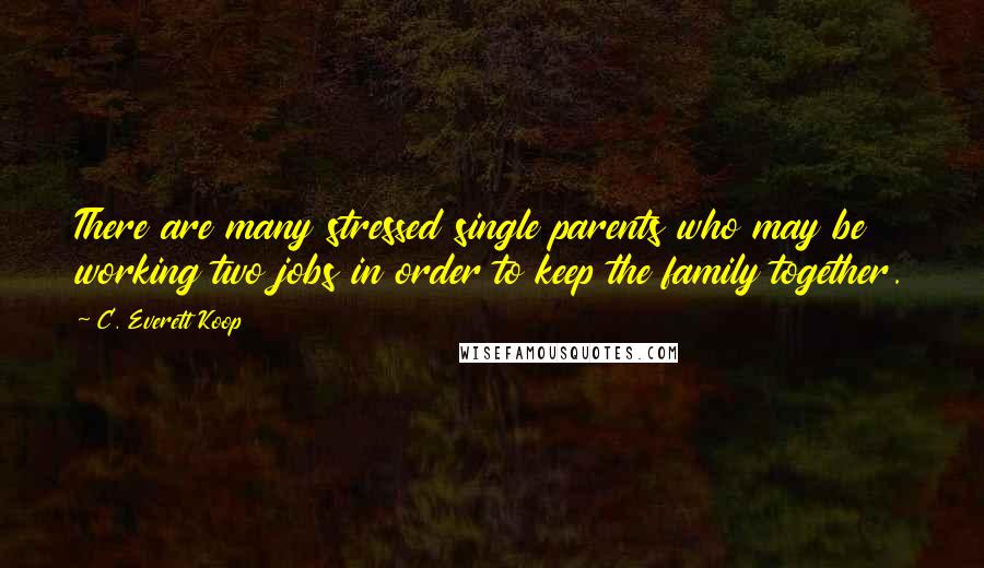 C. Everett Koop Quotes: There are many stressed single parents who may be working two jobs in order to keep the family together.