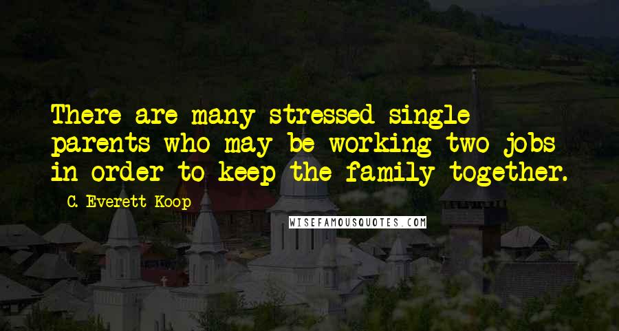C. Everett Koop Quotes: There are many stressed single parents who may be working two jobs in order to keep the family together.