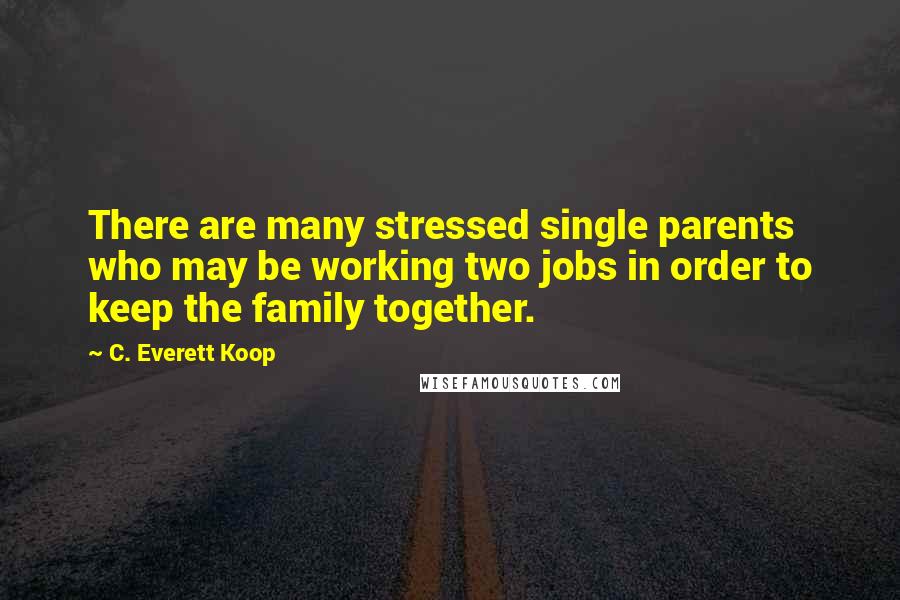 C. Everett Koop Quotes: There are many stressed single parents who may be working two jobs in order to keep the family together.