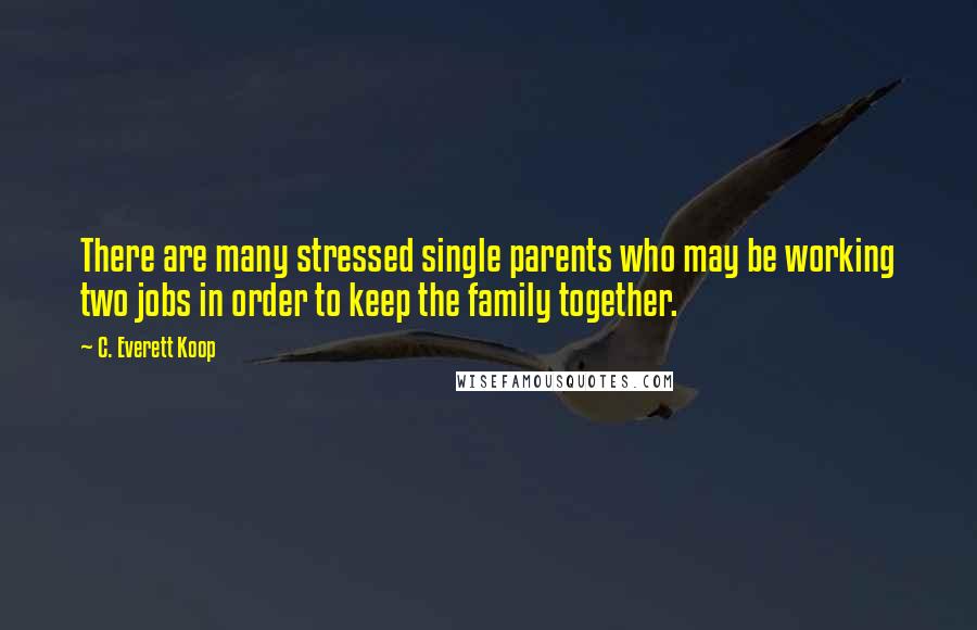 C. Everett Koop Quotes: There are many stressed single parents who may be working two jobs in order to keep the family together.