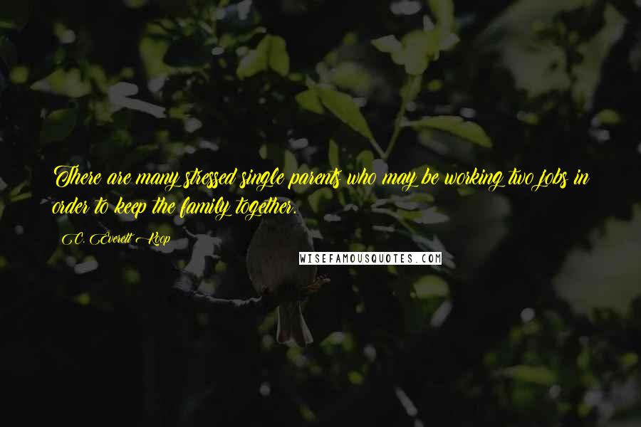 C. Everett Koop Quotes: There are many stressed single parents who may be working two jobs in order to keep the family together.