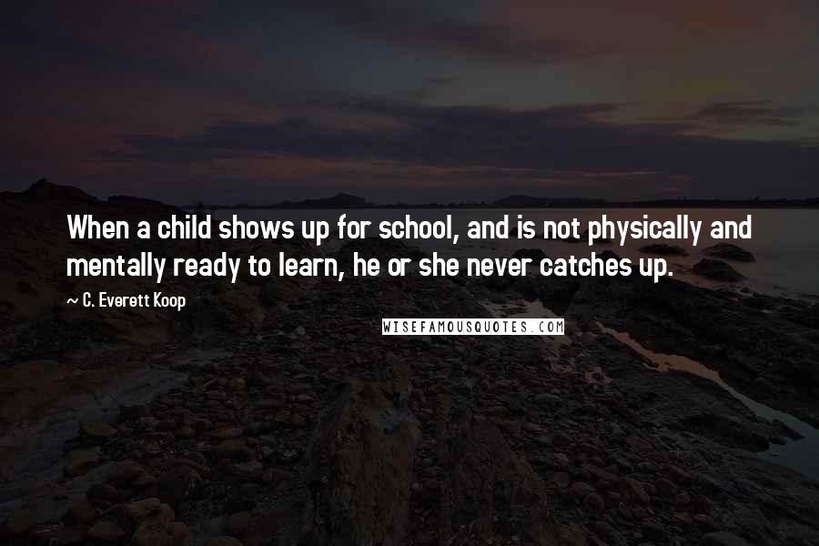 C. Everett Koop Quotes: When a child shows up for school, and is not physically and mentally ready to learn, he or she never catches up.