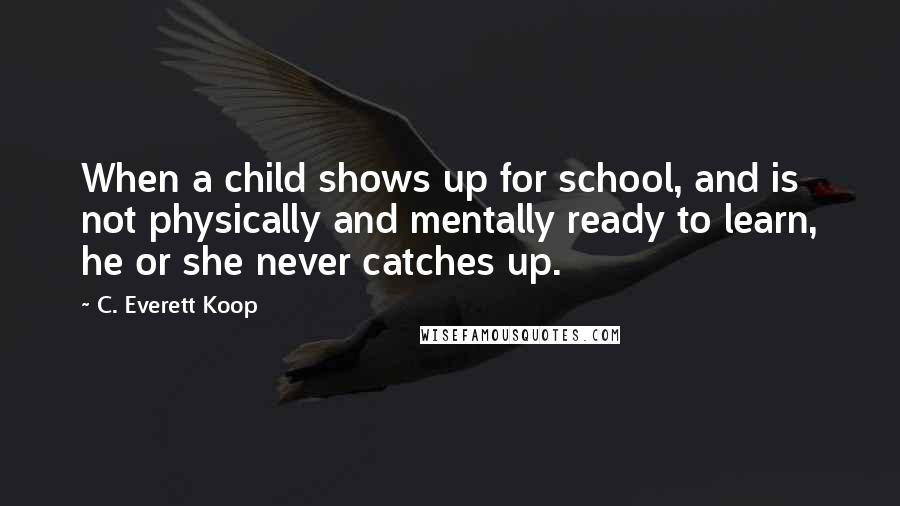 C. Everett Koop Quotes: When a child shows up for school, and is not physically and mentally ready to learn, he or she never catches up.