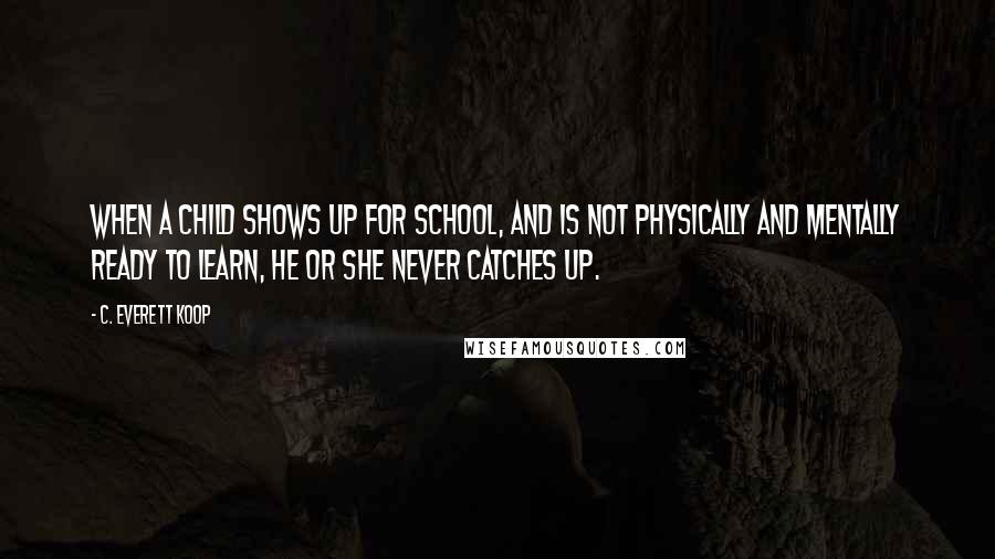 C. Everett Koop Quotes: When a child shows up for school, and is not physically and mentally ready to learn, he or she never catches up.