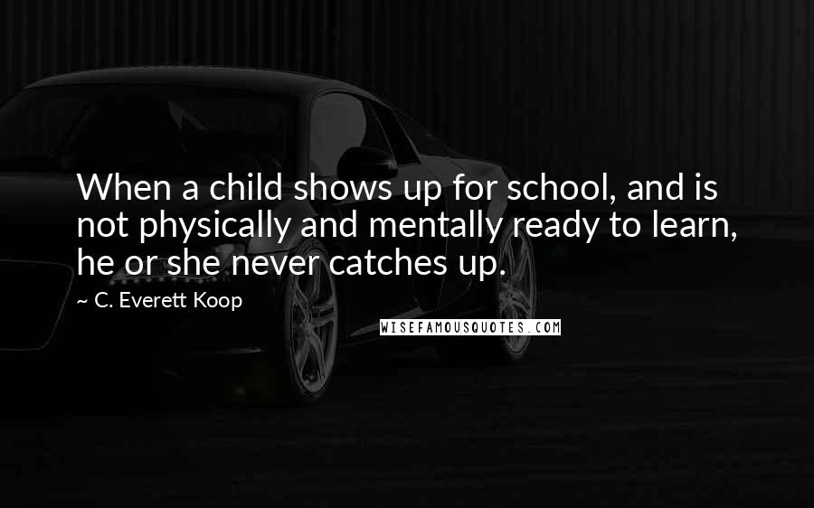 C. Everett Koop Quotes: When a child shows up for school, and is not physically and mentally ready to learn, he or she never catches up.