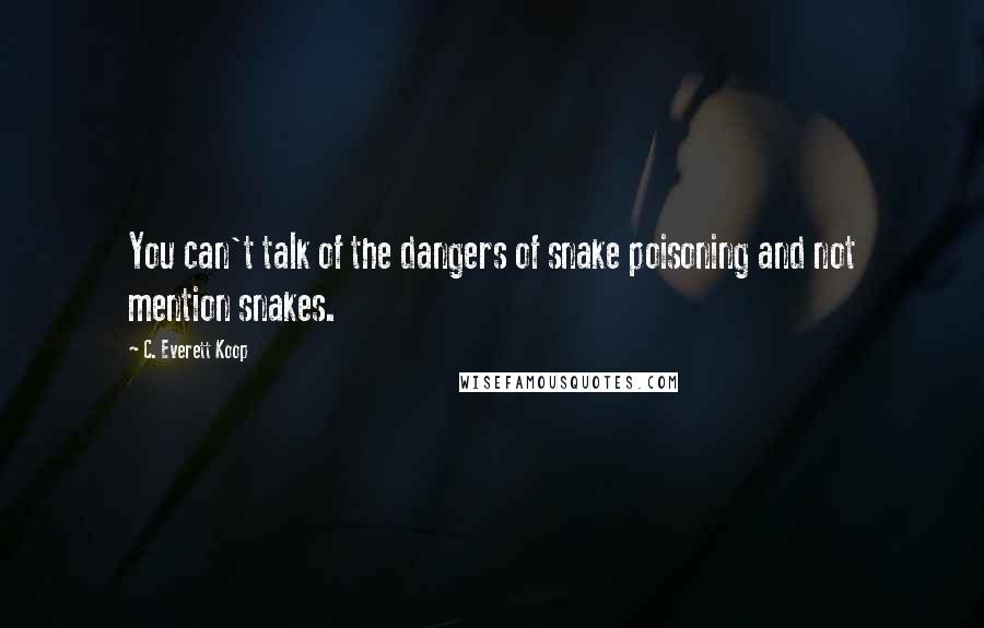 C. Everett Koop Quotes: You can't talk of the dangers of snake poisoning and not mention snakes.