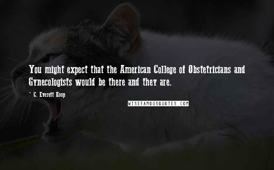 C. Everett Koop Quotes: You might expect that the American College of Obstetricians and Gynecologists would be there and they are.