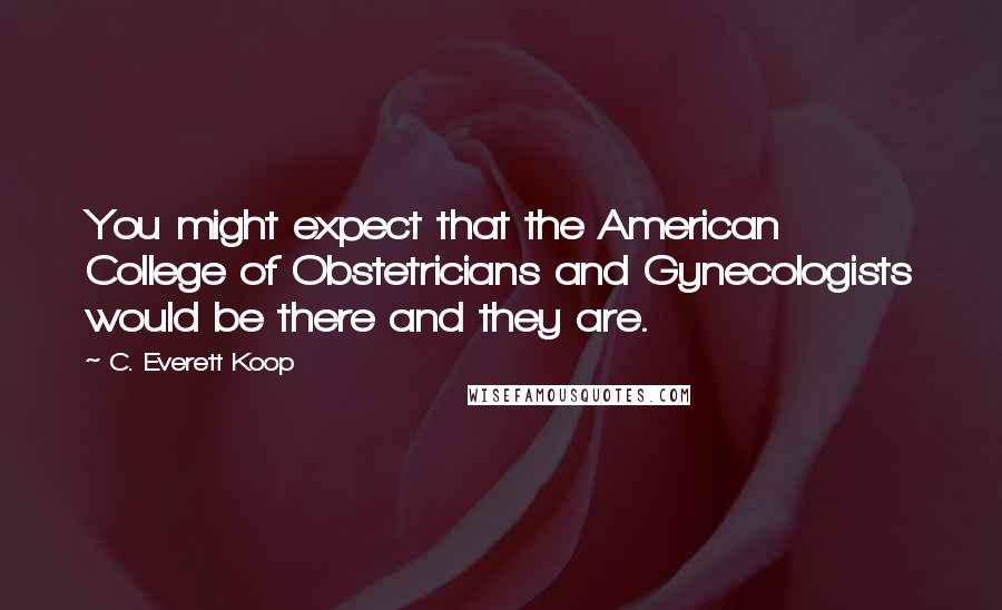 C. Everett Koop Quotes: You might expect that the American College of Obstetricians and Gynecologists would be there and they are.
