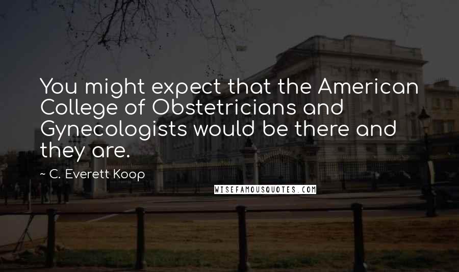 C. Everett Koop Quotes: You might expect that the American College of Obstetricians and Gynecologists would be there and they are.