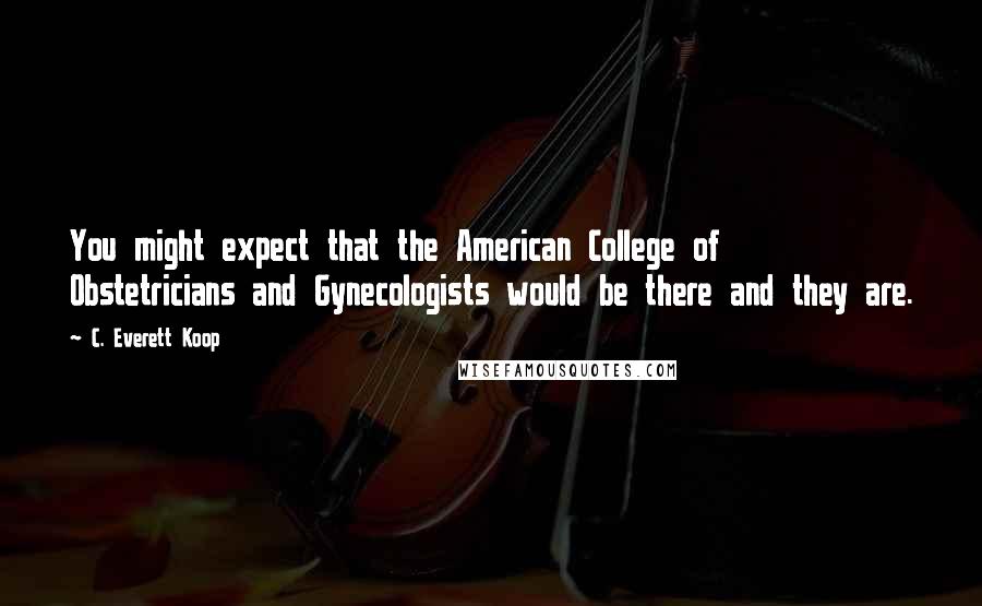 C. Everett Koop Quotes: You might expect that the American College of Obstetricians and Gynecologists would be there and they are.