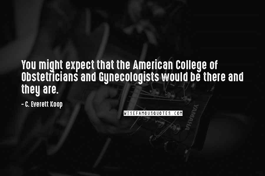 C. Everett Koop Quotes: You might expect that the American College of Obstetricians and Gynecologists would be there and they are.