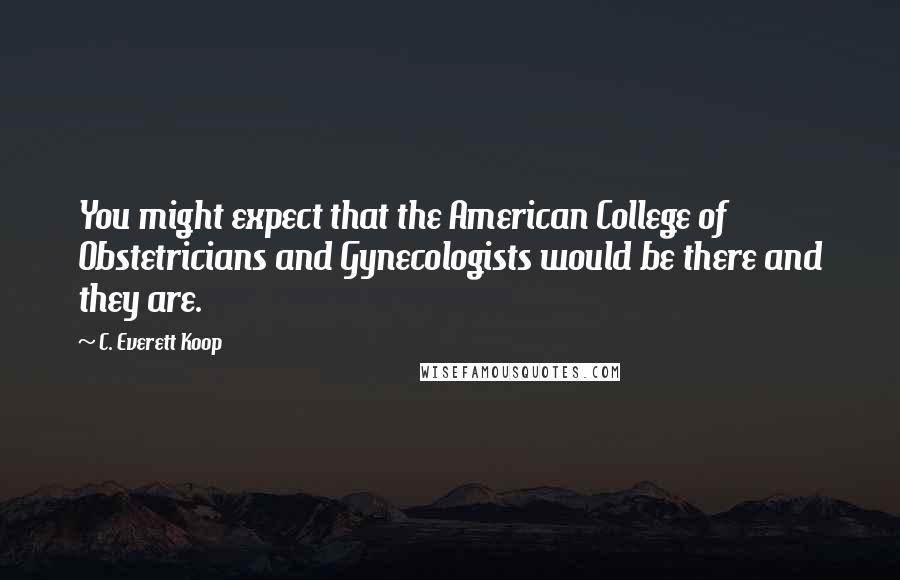 C. Everett Koop Quotes: You might expect that the American College of Obstetricians and Gynecologists would be there and they are.