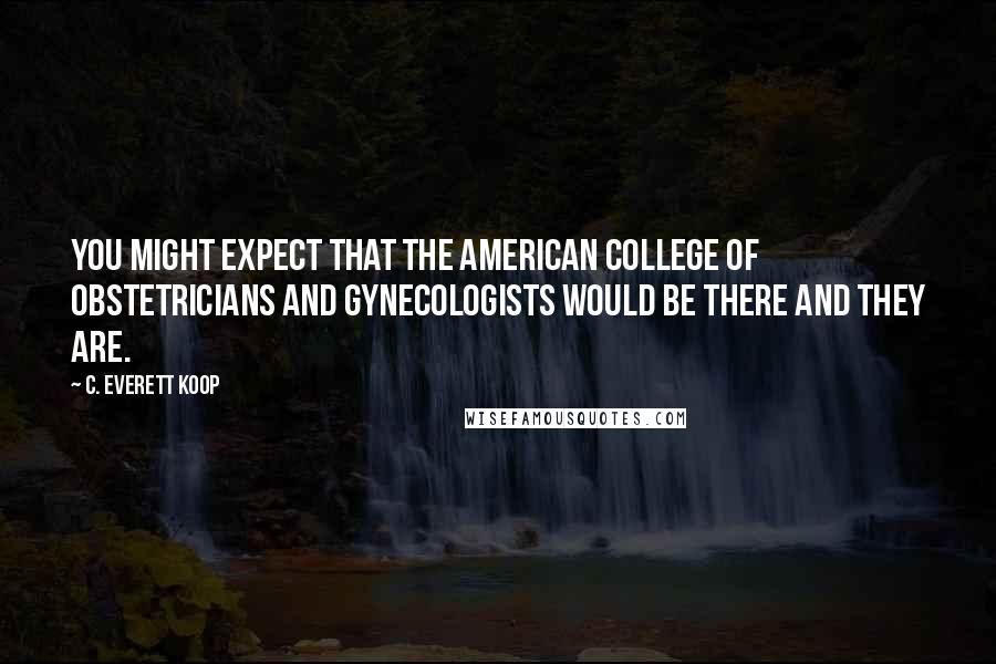 C. Everett Koop Quotes: You might expect that the American College of Obstetricians and Gynecologists would be there and they are.