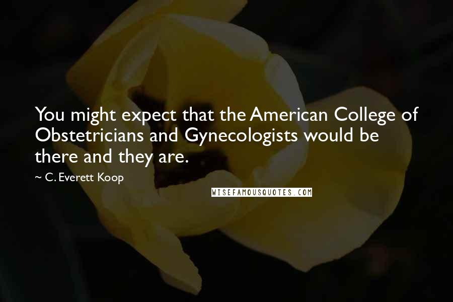 C. Everett Koop Quotes: You might expect that the American College of Obstetricians and Gynecologists would be there and they are.
