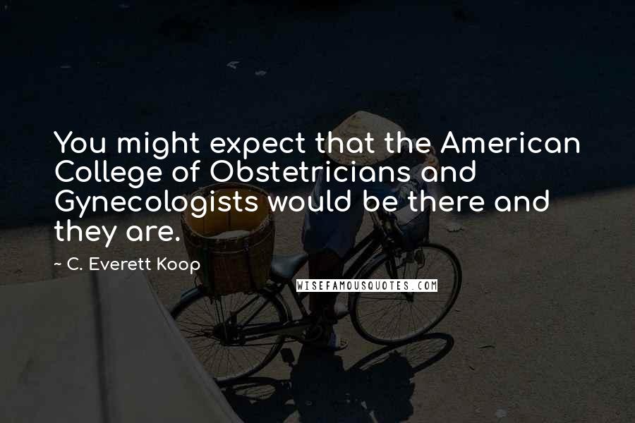 C. Everett Koop Quotes: You might expect that the American College of Obstetricians and Gynecologists would be there and they are.