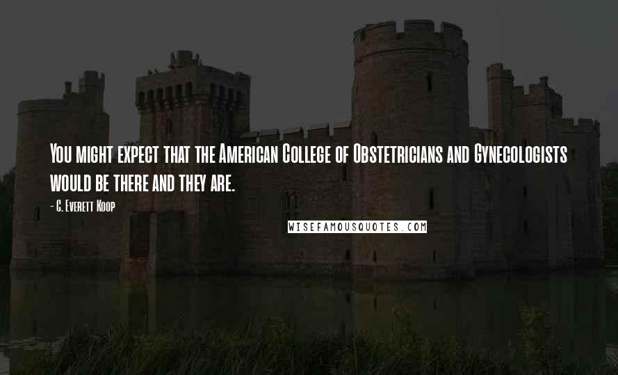 C. Everett Koop Quotes: You might expect that the American College of Obstetricians and Gynecologists would be there and they are.