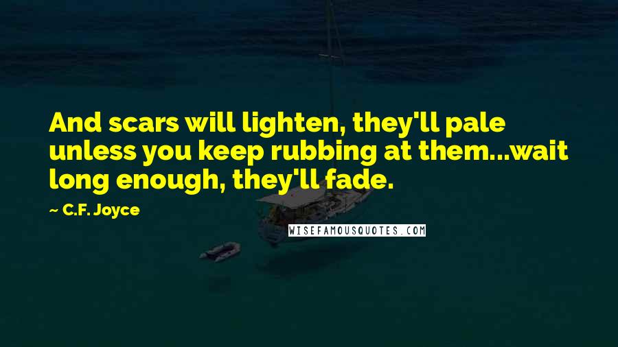 C.F. Joyce Quotes: And scars will lighten, they'll pale unless you keep rubbing at them...wait long enough, they'll fade.