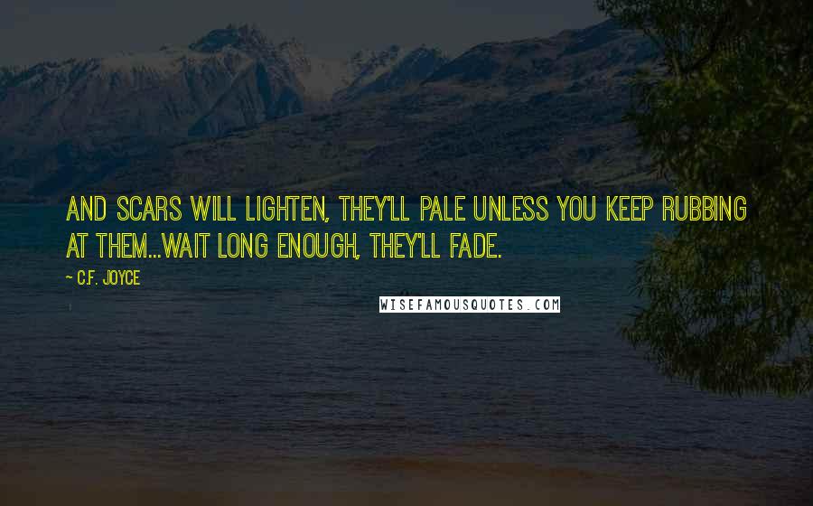 C.F. Joyce Quotes: And scars will lighten, they'll pale unless you keep rubbing at them...wait long enough, they'll fade.