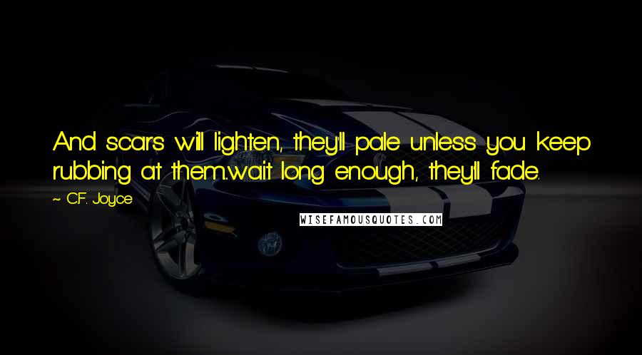 C.F. Joyce Quotes: And scars will lighten, they'll pale unless you keep rubbing at them...wait long enough, they'll fade.