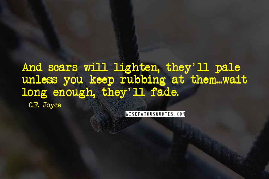 C.F. Joyce Quotes: And scars will lighten, they'll pale unless you keep rubbing at them...wait long enough, they'll fade.