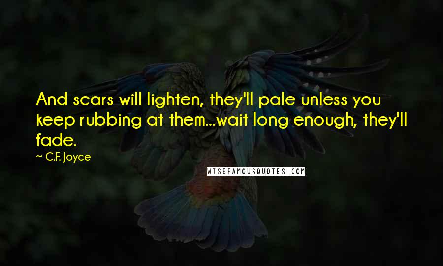 C.F. Joyce Quotes: And scars will lighten, they'll pale unless you keep rubbing at them...wait long enough, they'll fade.