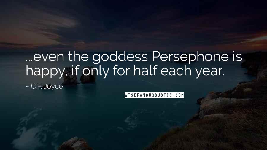 C.F. Joyce Quotes: ...even the goddess Persephone is happy, if only for half each year.