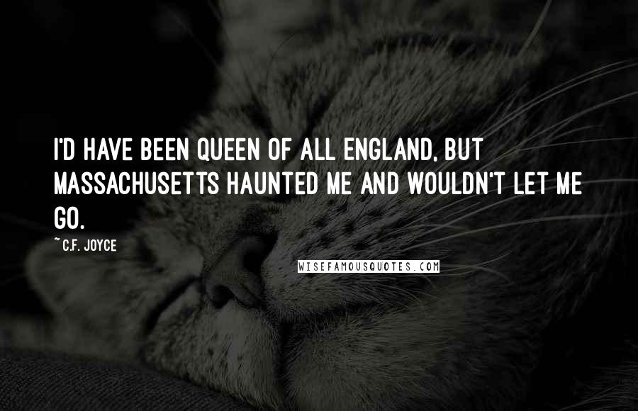 C.F. Joyce Quotes: I'd have been queen of all England, but Massachusetts haunted me and wouldn't let me go.