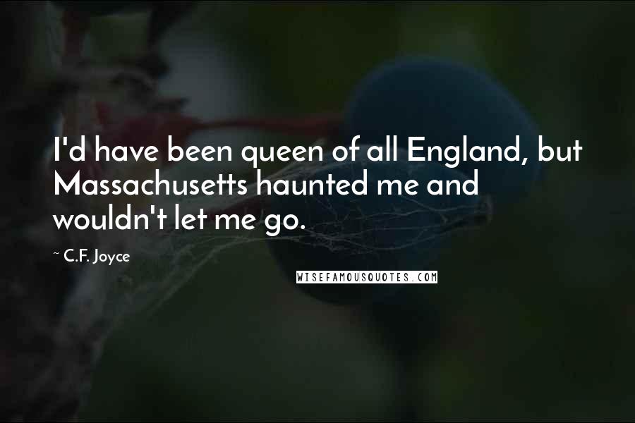 C.F. Joyce Quotes: I'd have been queen of all England, but Massachusetts haunted me and wouldn't let me go.