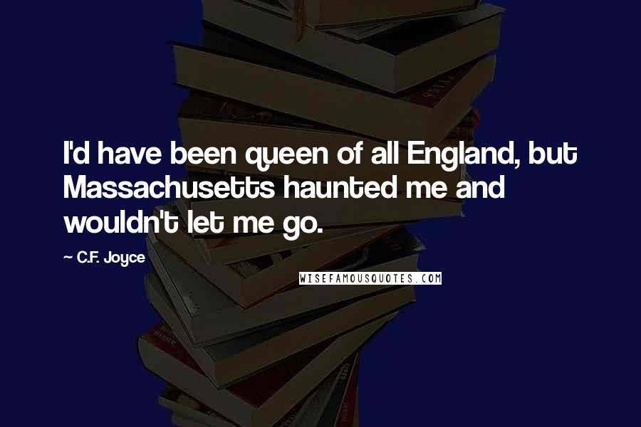 C.F. Joyce Quotes: I'd have been queen of all England, but Massachusetts haunted me and wouldn't let me go.