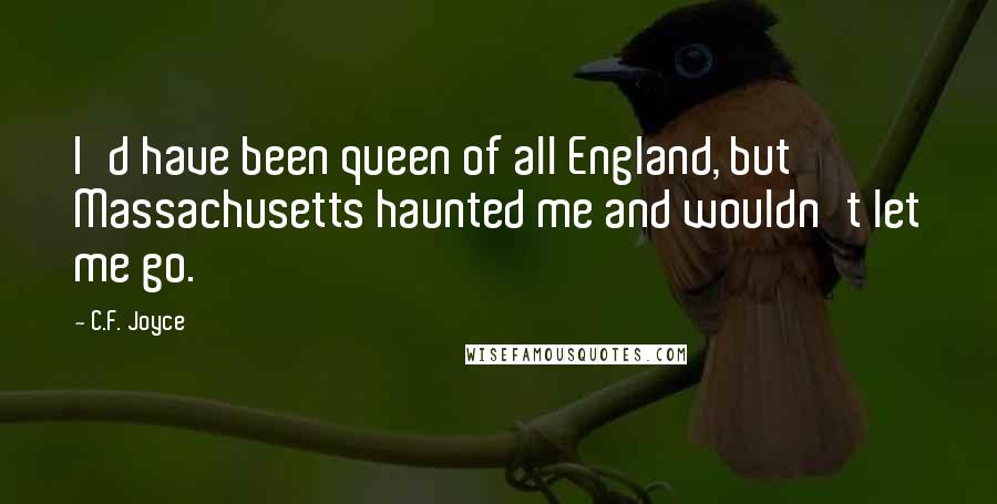 C.F. Joyce Quotes: I'd have been queen of all England, but Massachusetts haunted me and wouldn't let me go.