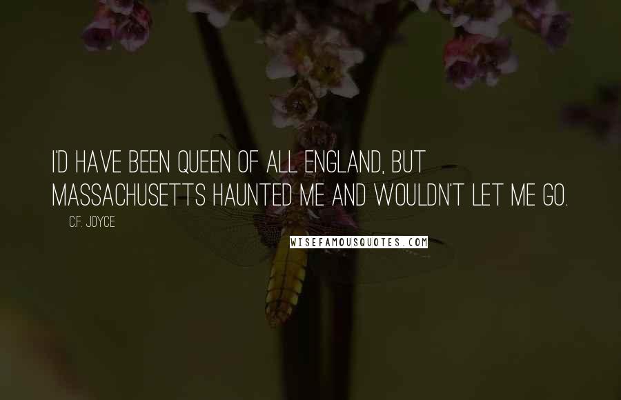 C.F. Joyce Quotes: I'd have been queen of all England, but Massachusetts haunted me and wouldn't let me go.
