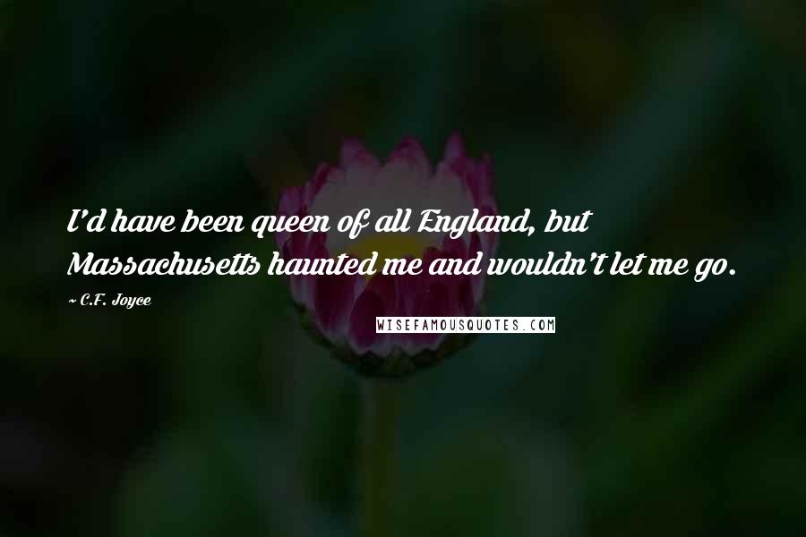 C.F. Joyce Quotes: I'd have been queen of all England, but Massachusetts haunted me and wouldn't let me go.