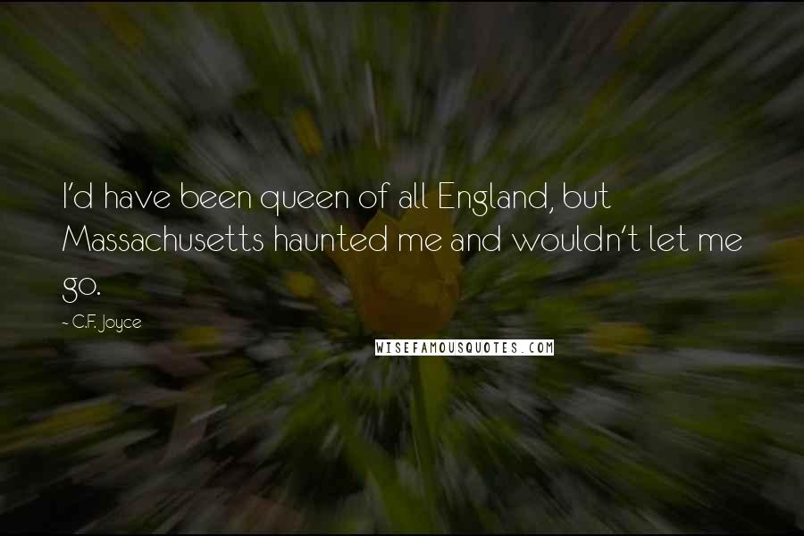 C.F. Joyce Quotes: I'd have been queen of all England, but Massachusetts haunted me and wouldn't let me go.