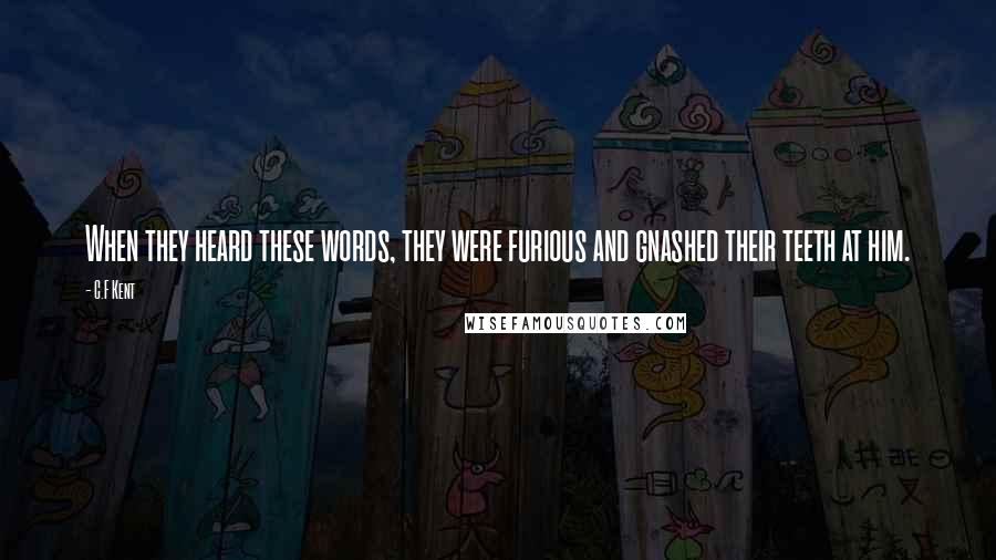 C.F Kent Quotes: When they heard these words, they were furious and gnashed their teeth at him.